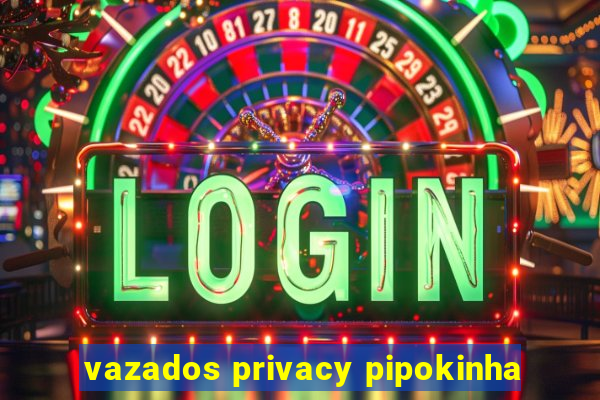 vazados privacy pipokinha