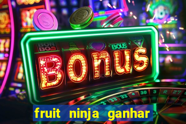 fruit ninja ganhar dinheiro sem depositar