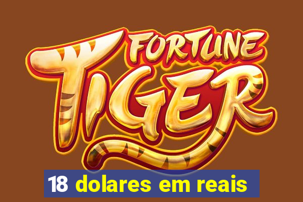 18 dolares em reais