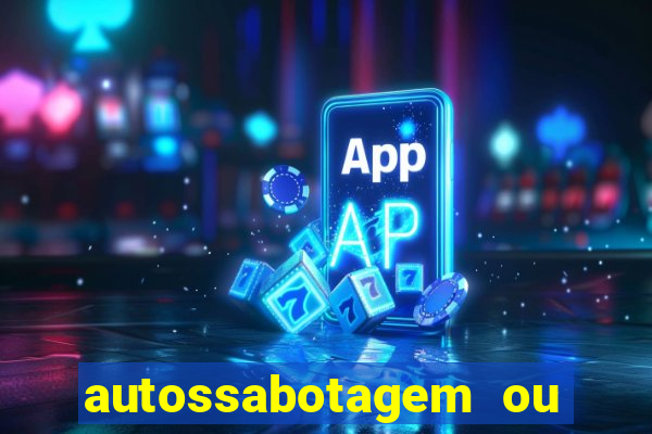 autossabotagem ou auto sabotagem