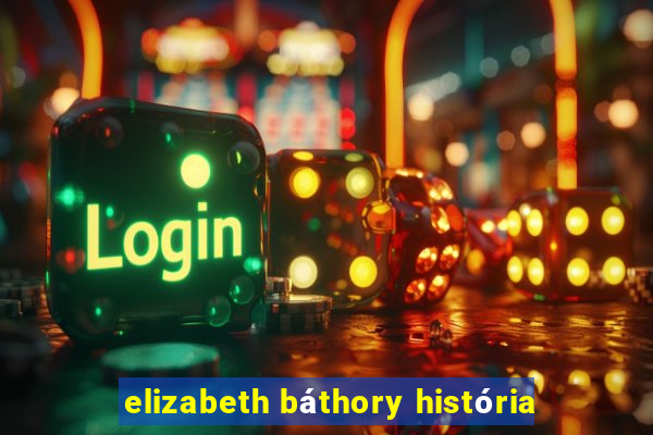 elizabeth báthory história