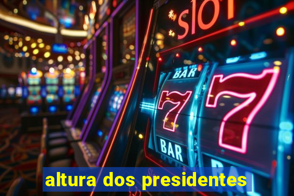 altura dos presidentes