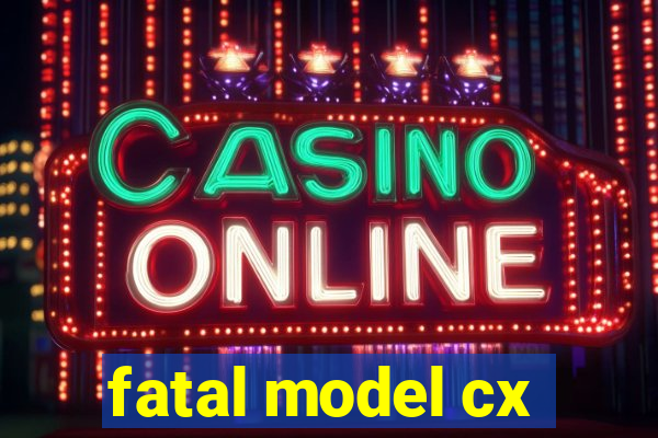 fatal model cx